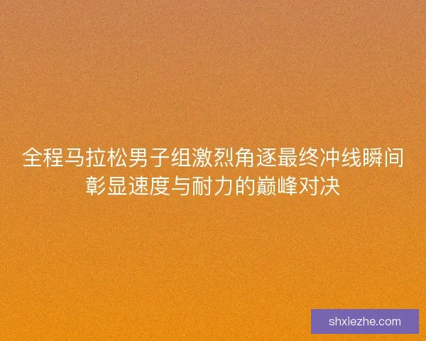 全程马拉松男子组激烈角逐最终冲线瞬间彰显速度与耐力的巅峰对决 全程马拉松男子组激烈角逐最终冲线瞬间彰显速度与耐力的巅峰对决