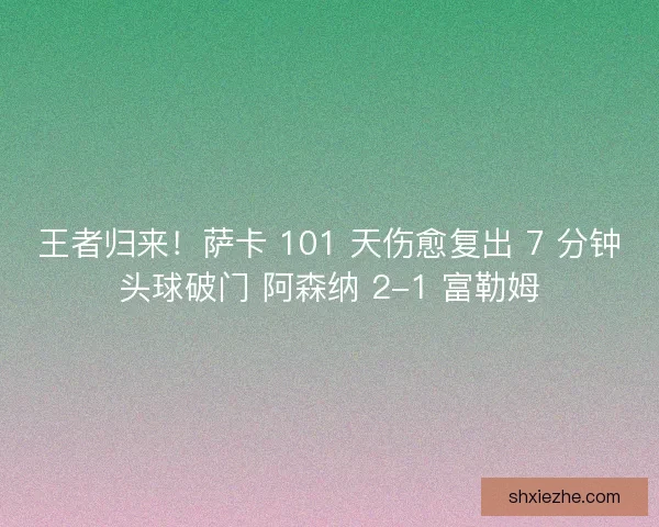 王者归来！萨卡 101 天伤愈复出 7 分钟头球破门 阿森纳 2-1 富勒姆
