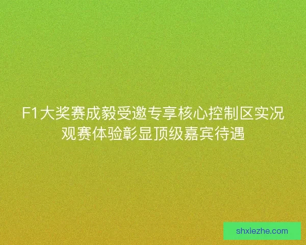 F1大奖赛成毅受邀专享核心控制区实况观赛体验彰显顶级嘉宾待遇 F1大奖赛成毅受邀专享核心控制区实况观赛体验彰显顶级嘉宾待遇