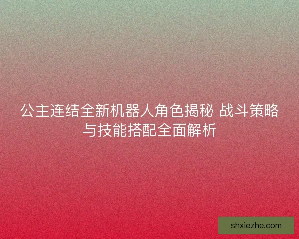 公主连结全新机器人角色揭秘 战斗策略与技能搭配全面解析