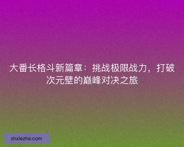 大番长格斗新篇章：挑战极限战力，打破次元壁的巅峰对决之旅