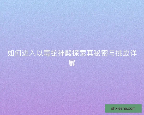 如何进入以毒蛇神殿探索其秘密与挑战详解