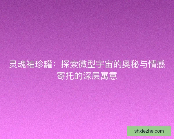 灵魂袖珍罐：探索微型宇宙的奥秘与情感寄托的深层寓意