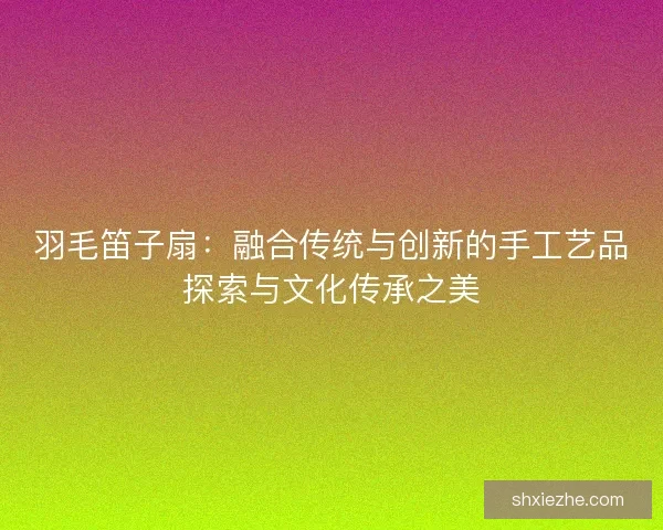 羽毛笛子扇：融合传统与创新的手工艺品探索与文化传承之美