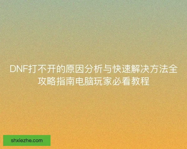 DNF打不开的原因分析与快速解决方法全攻略指南电脑玩家必看教程 DNF打不开的原因分析与快速解决方法全攻略指南电脑玩家必看教程