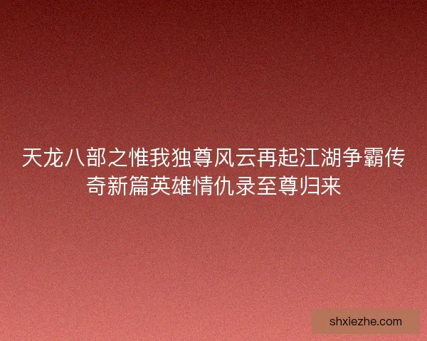 天龙八部之惟我独尊风云再起江湖争霸传奇新篇英雄情仇录至尊归来