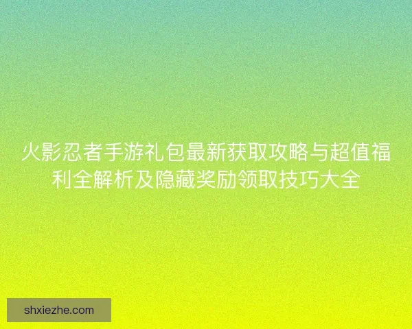 火影忍者手游礼包最新获取攻略与超值福利全解析及隐藏奖励领取技巧大全