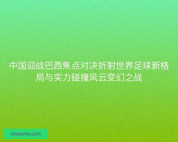 中国迎战巴西焦点对决折射世界足球新格局与实力碰撞风云变幻之战