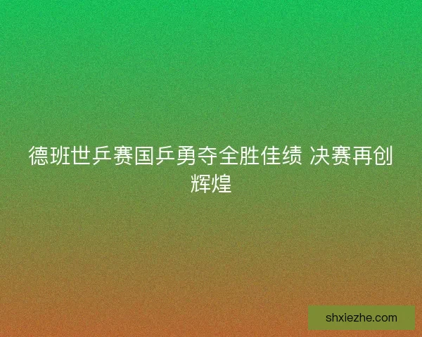 德班世乒赛国乒勇夺全胜佳绩 决赛再创辉煌