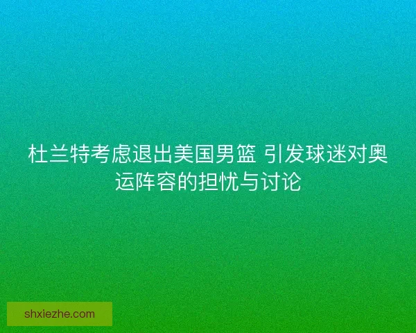杜兰特考虑退出美国男篮 引发球迷对奥运阵容的担忧与讨论