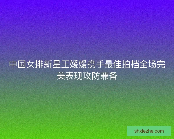 中国女排新星王媛媛携手最佳拍档全场完美表现攻防兼备