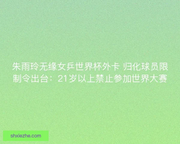 朱雨玲无缘女乒世界杯外卡 归化球员限制令出台:21岁以上禁止参加世界大赛 朱雨玲无缘女乒世界杯外卡 归化球员限制令出台:21岁以上禁止参加世界大赛