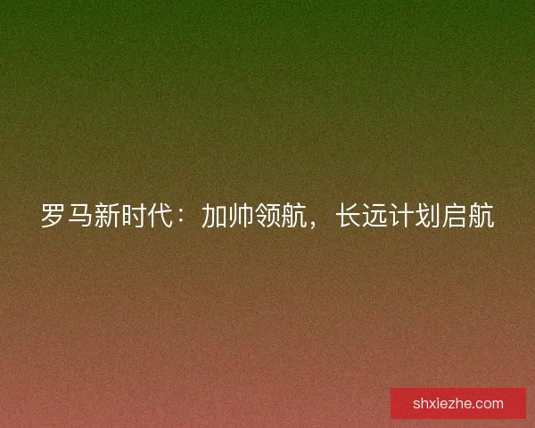 罗马新时代:加帅领航,长远计划启航 罗马新时代:加帅领航,长远计划启航