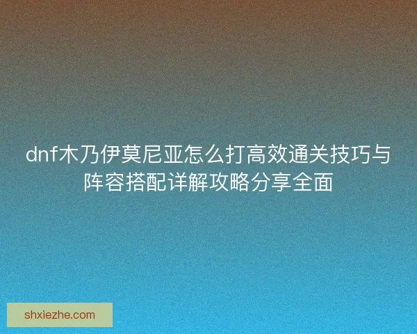 dnf木乃伊莫尼亚怎么打高效通关技巧与阵容搭配详解攻略分享全面