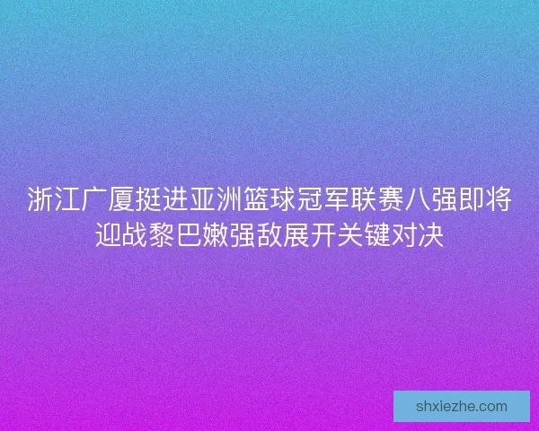 浙江广厦挺进亚洲篮球冠军联赛八强即将迎战黎巴嫩强敌展开关键对决