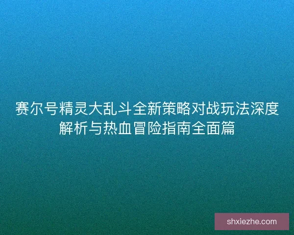 赛尔号精灵大乱斗全新策略对战玩法深度解析与热血冒险指南全面篇