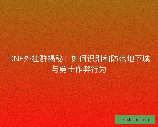 DNF外挂群揭秘：如何识别和防范地下城与勇士作弊行为
