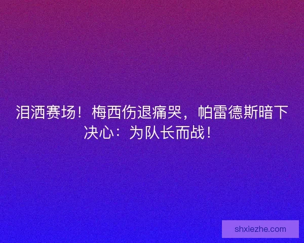 泪洒赛场！梅西伤退痛哭，帕雷德斯暗下决心：为队长而战！