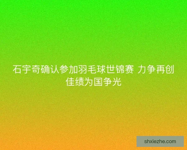 石宇奇确认参加羽毛球世锦赛 力争再创佳绩为国争光 石宇奇确认参加羽毛球世锦赛 力争再创佳绩为国争光