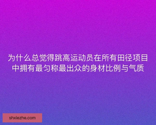 为什么总觉得跳高运动员在所有田径项目中拥有最匀称最出众的身材比例与气质