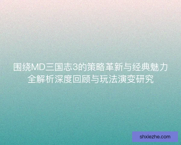 围绕MD三国志3的策略革新与经典魅力全解析深度回顾与玩法演变研究