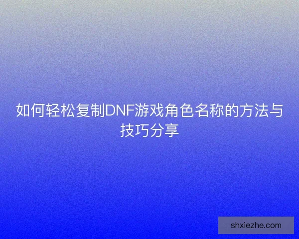 如何轻松复制DNF游戏角色名称的方法与技巧分享 如何轻松复制DNF游戏角色名称的方法与技巧分享