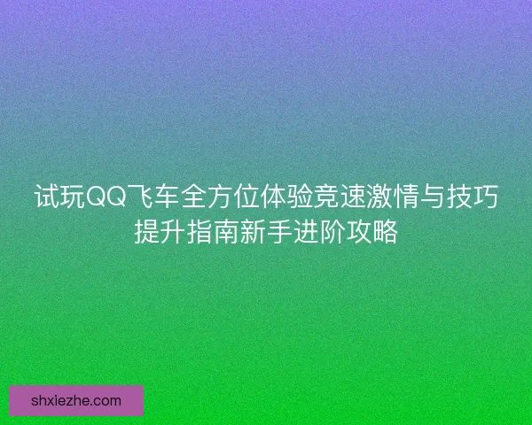 试玩QQ飞车全方位体验竞速激情与技巧提升指南新手进阶攻略 试玩QQ飞车全方位体验竞速激情与技巧提升指南新手进阶攻略