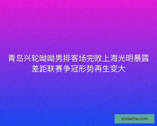 青岛兴轮呦呦男排客场完败上海光明暴露差距联赛争冠形势再生变大
