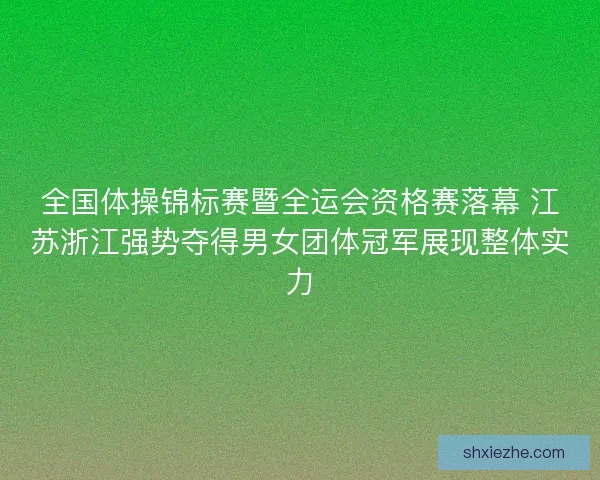 全国体操锦标赛暨全运会资格赛落幕 江苏浙江强势夺得男女团体冠军展现整体实力