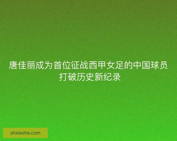 唐佳丽成为首位征战西甲女足的中国球员 打破历史新纪录