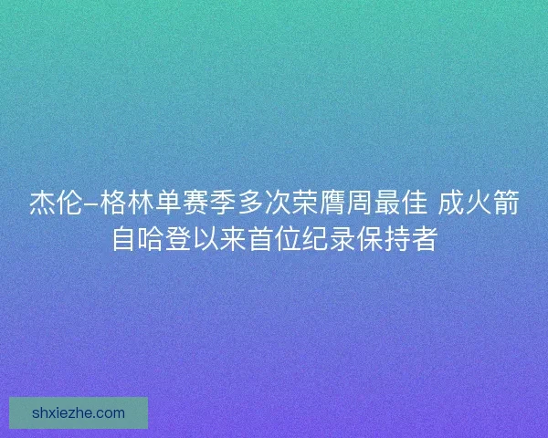 杰伦-格林单赛季多次荣膺周最佳 成火箭自哈登以来首位纪录保持者