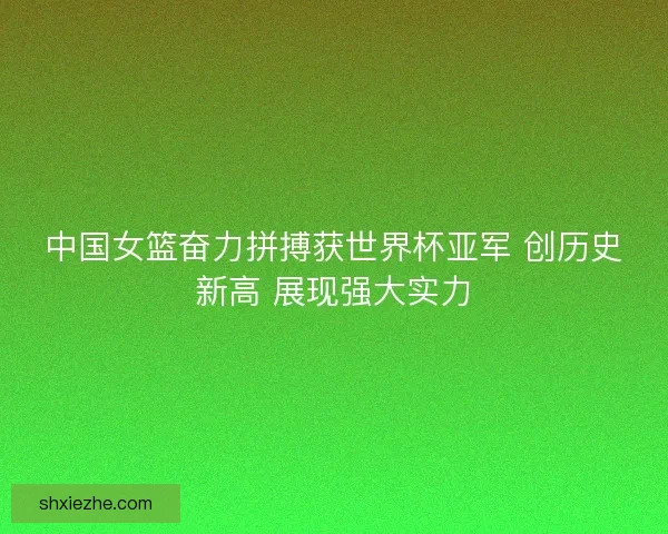中国女篮奋力拼搏获世界杯亚军 创历史新高 展现强大实力 中国女篮奋力拼搏获世界杯亚军 创历史新高 展现强大实力