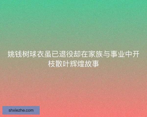 姚钱树球衣虽已退役却在家族与事业中开枝散叶辉煌故事 姚钱树球衣虽已退役却在家族与事业中开枝散叶辉煌故事