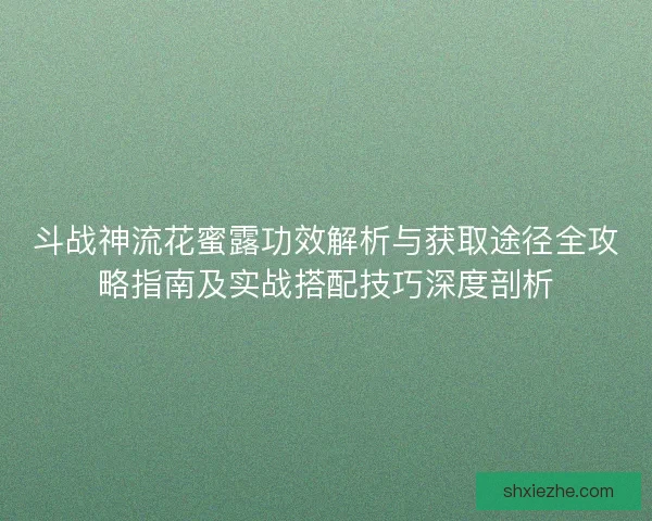 斗战神流花蜜露功效解析与获取途径全攻略指南及实战搭配技巧深度剖析 斗战神流花蜜露功效解析与获取途径全攻略指南及实战搭配技巧深度剖析