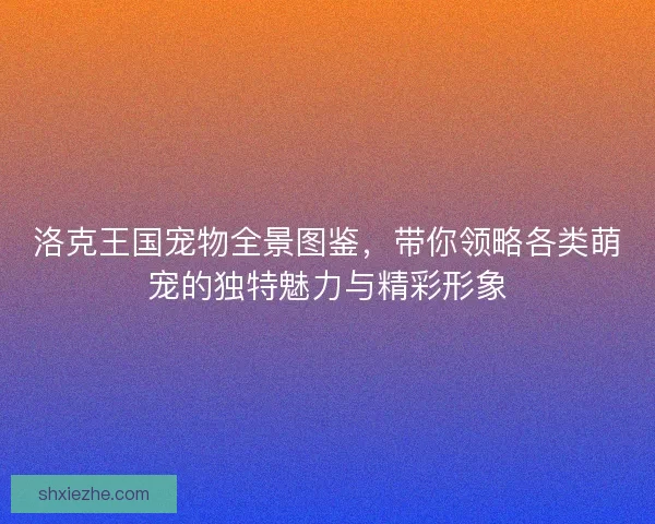 洛克王国宠物全景图鉴,带你领略各类萌宠的独特魅力与精彩形象 洛克王国宠物全景图鉴,带你领略各类萌宠的独特魅力与精彩形象