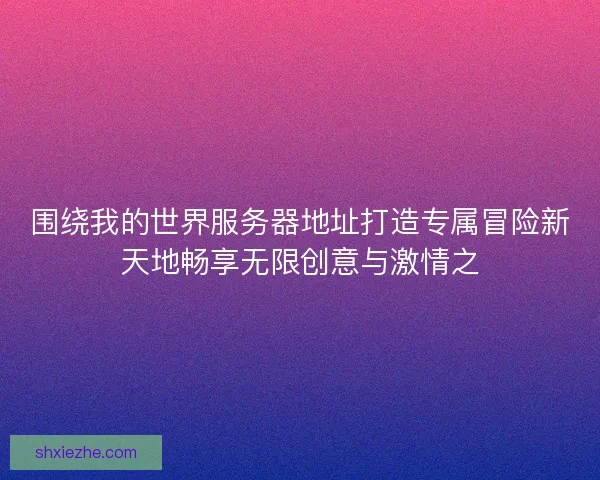 围绕我的世界服务器地址打造专属冒险新天地畅享无限创意与激情之