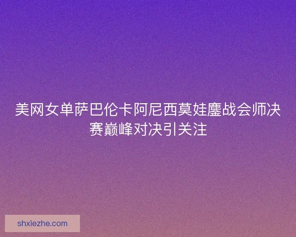 美网女单萨巴伦卡阿尼西莫娃鏖战会师决赛巅峰对决引关注 美网女单萨巴伦卡阿尼西莫娃鏖战会师决赛巅峰对决引关注