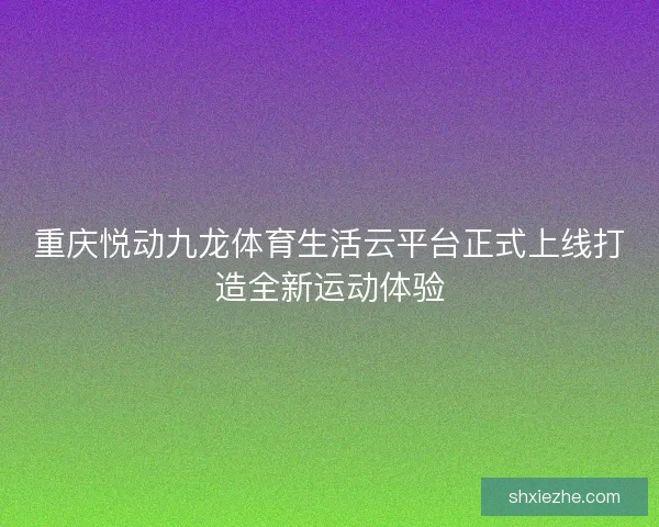 重庆悦动九龙体育生活云平台正式上线打造全新运动体验 重庆悦动九龙体育生活云平台正式上线打造全新运动体验