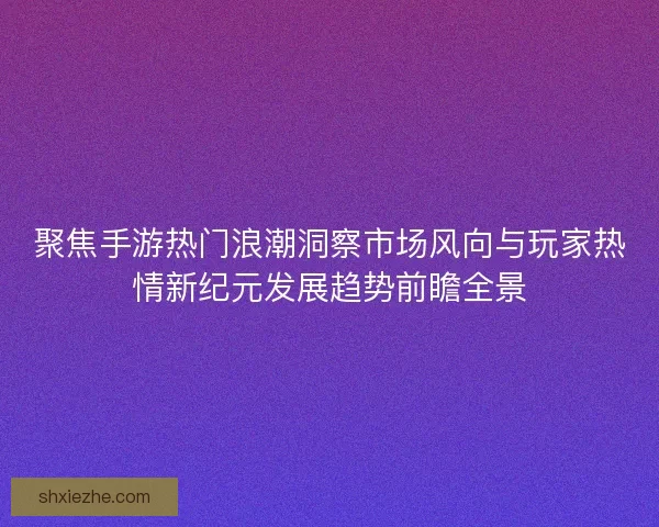 聚焦手游热门浪潮洞察市场风向与玩家热情新纪元发展趋势前瞻全景 聚焦手游热门浪潮洞察市场风向与玩家热情新纪元发展趋势前瞻全景