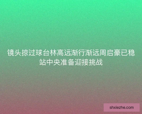镜头掠过球台林高远渐行渐远周启豪已稳站中央准备迎接挑战