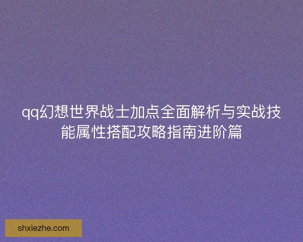 qq幻想世界战士加点全面解析与实战技能属性搭配攻略指南进阶篇