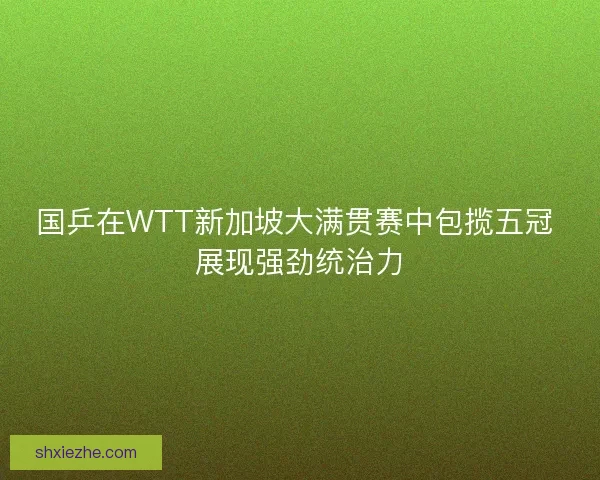 国乒在WTT新加坡大满贯赛中包揽五冠 展现强劲统治力