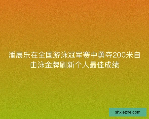 潘展乐在全国游泳冠军赛中勇夺200米自由泳金牌刷新个人最佳成绩