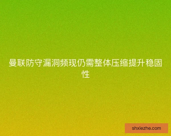曼联防守漏洞频现仍需整体压缩提升稳固性