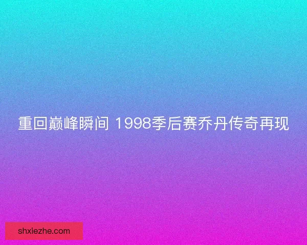 重回巅峰瞬间 1998季后赛乔丹传奇再现