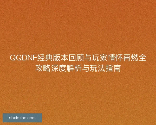QQDNF经典版本回顾与玩家情怀再燃全攻略深度解析与玩法指南