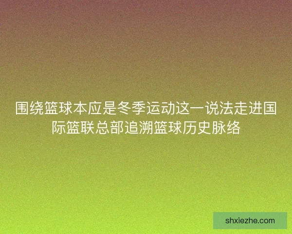 围绕篮球本应是冬季运动这一说法走进国际篮联总部追溯篮球历史脉络 围绕篮球本应是冬季运动这一说法走进国际篮联总部追溯篮球历史脉络