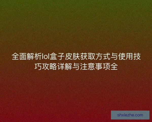 全面解析lol盒子皮肤获取方式与使用技巧攻略详解与注意事项全 全面解析lol盒子皮肤获取方式与使用技巧攻略详解与注意事项全