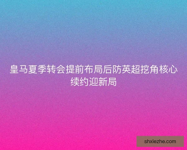 皇马夏季转会提前布局后防英超挖角核心续约迎新局 皇马夏季转会提前布局后防英超挖角核心续约迎新局