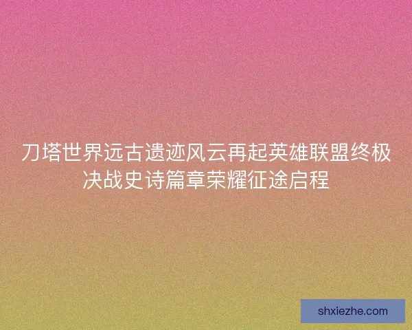 刀塔世界远古遗迹风云再起英雄联盟终极决战史诗篇章荣耀征途启程 刀塔世界远古遗迹风云再起英雄联盟终极决战史诗篇章荣耀征途启程